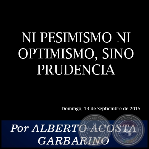 NI PESIMISMO NI OPTIMISMO, SINO PRUDENCIA - Por ALBERTO ACOSTA GARBARINO - Domingo, 13 de Septiembre de 2015